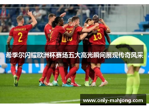 希季尔闪耀欧洲杯赛场五大高光瞬间展现传奇风采