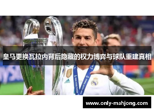 皇马更换瓦拉内背后隐藏的权力博弈与球队重建真相