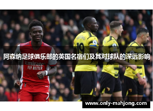 阿森纳足球俱乐部的英国名宿们及其对球队的深远影响