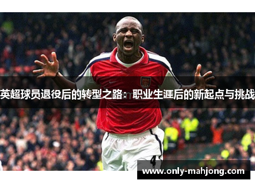 英超球员退役后的转型之路：职业生涯后的新起点与挑战