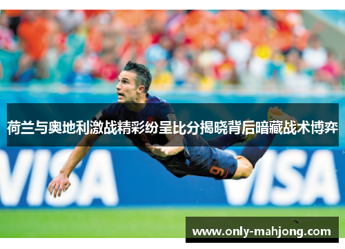 荷兰与奥地利激战精彩纷呈比分揭晓背后暗藏战术博弈
