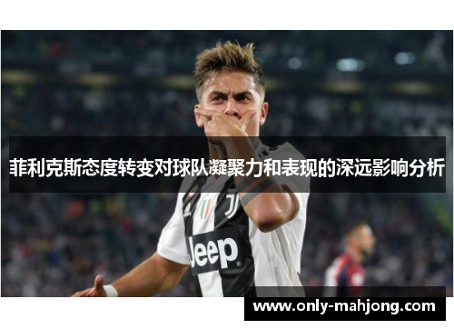 菲利克斯态度转变对球队凝聚力和表现的深远影响分析