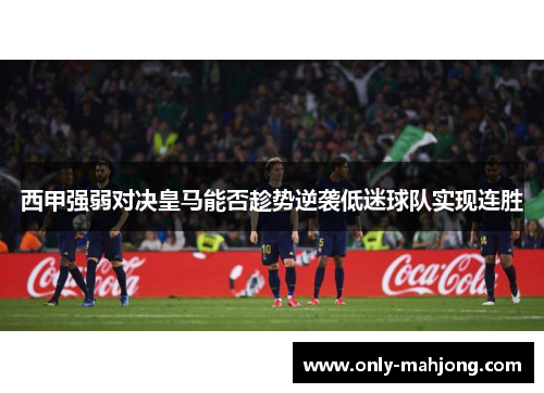 西甲强弱对决皇马能否趁势逆袭低迷球队实现连胜