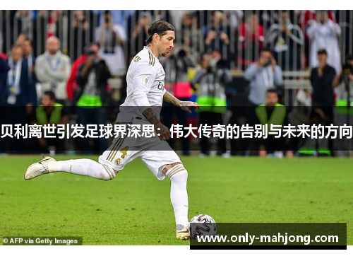 贝利离世引发足球界深思：伟大传奇的告别与未来的方向