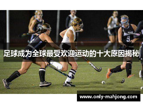 足球成为全球最受欢迎运动的十大原因揭秘