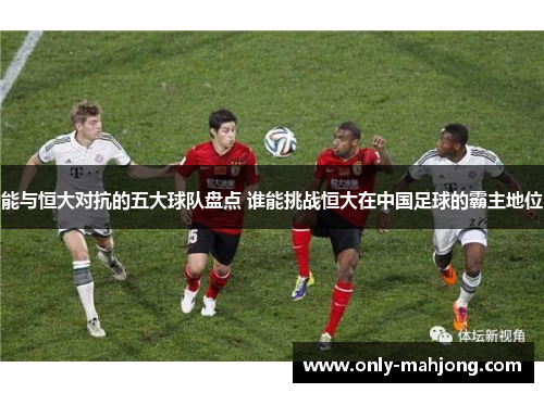 能与恒大对抗的五大球队盘点 谁能挑战恒大在中国足球的霸主地位