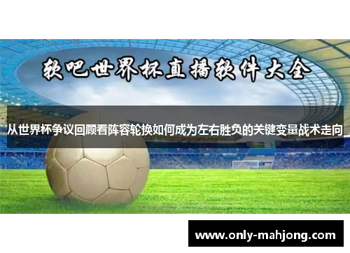 从世界杯争议回顾看阵容轮换如何成为左右胜负的关键变量战术走向