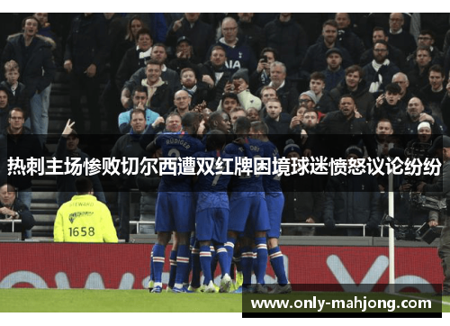 热刺主场惨败切尔西遭双红牌困境球迷愤怒议论纷纷