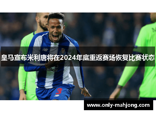 皇马宣布米利唐将在2024年底重返赛场恢复比赛状态