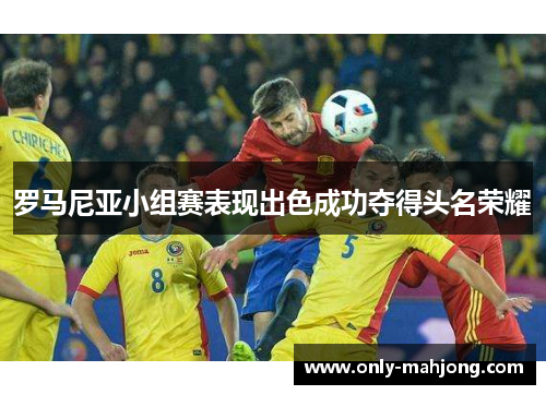 罗马尼亚小组赛表现出色成功夺得头名荣耀