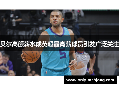 贝尔高额薪水成英超最高薪球员引发广泛关注