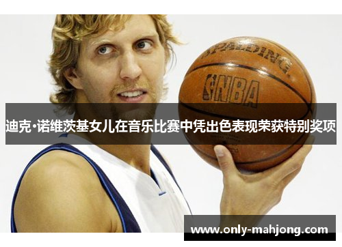 迪克·诺维茨基女儿在音乐比赛中凭出色表现荣获特别奖项