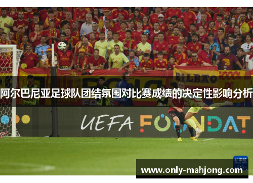 阿尔巴尼亚足球队团结氛围对比赛成绩的决定性影响分析